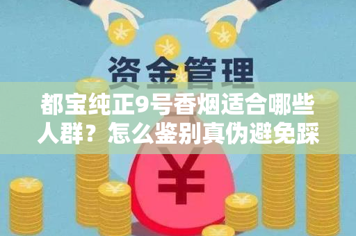 都宝纯正9号香烟适合哪些人群？怎么鉴别真伪避免踩坑？